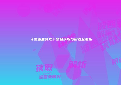 《波西亚时光》物品获取与用途全解析