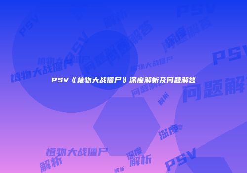 PSV《植物大战僵尸》深度解析及问题解答