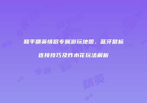 和平精英情侣专属游玩地图、蓝牙鼠标连接技巧及炸水花玩法解析