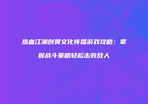 热血江湖创奥文化传播游戏攻略：掌握战斗策略轻松击败敌人