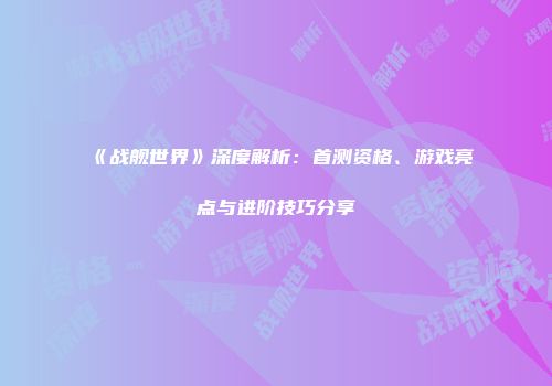 《战舰世界》深度解析：首测资格、游戏亮点与进阶技巧分享