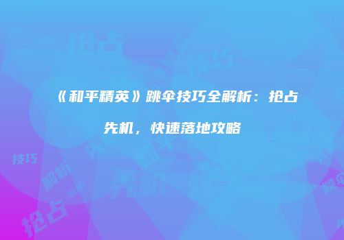 《和平精英》跳伞技巧全解析：抢占先机，快速落地攻略
