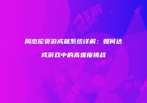 周杰伦页游成就系统详解:如何达成游戏中的高难度挑战