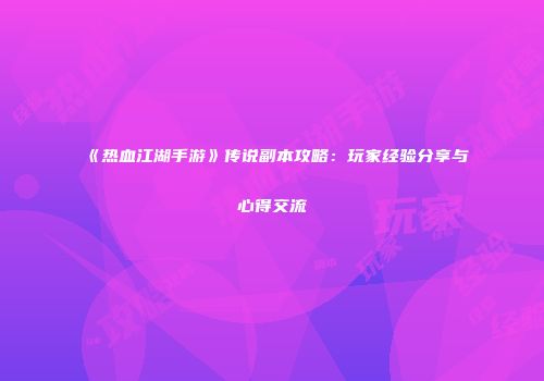 《热血江湖手游》传说副本攻略：玩家经验分享与心得交流