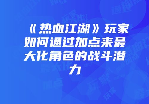 《热血江湖》玩家如何通过加点来最大化角色的战斗潜力