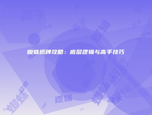 蜘蛛纸牌攻略：底层逻辑与高手技巧