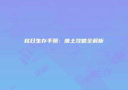 核日生存手册：废土攻略全解析