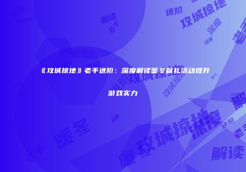 《攻城掠地》老手进阶：深度解读暖冬献礼活动提升游戏实力