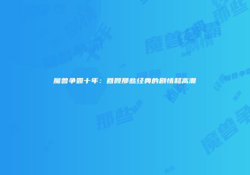魔兽争霸十年：回顾那些经典的剧情和高潮