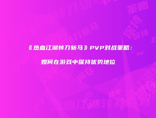 《热血江湖转刀斩马》PVP对战策略：如何在游戏中保持优势地位