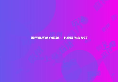 贵州麻将魅力揭秘：上瘾玩法与技巧