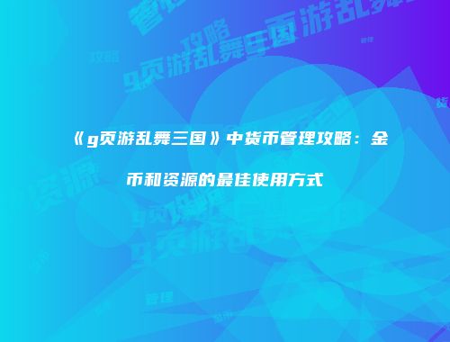 《g页游乱舞三国》中货币管理攻略：金币和资源的最佳使用方式