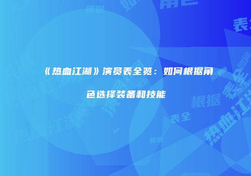 《热血江湖》演员表全览：如何根据角色选择装备和技能