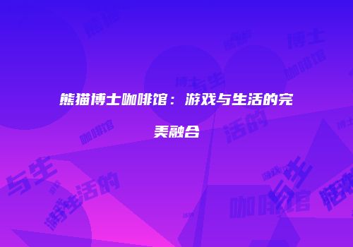 熊猫博士咖啡馆：游戏与生活的完美融合