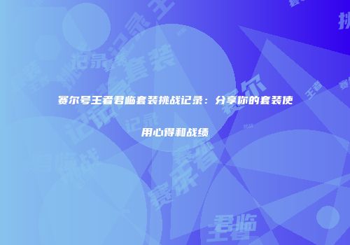赛尔号王者君临套装挑战记录：分享你的套装使用心得和战绩