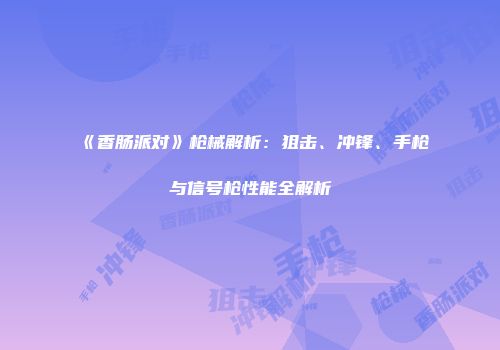 《香肠派对》枪械解析：狙击、冲锋、手枪与信号枪性能全解析