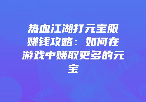 热血江湖打元宝服赚钱攻略：如何在游戏中赚取更多的元宝