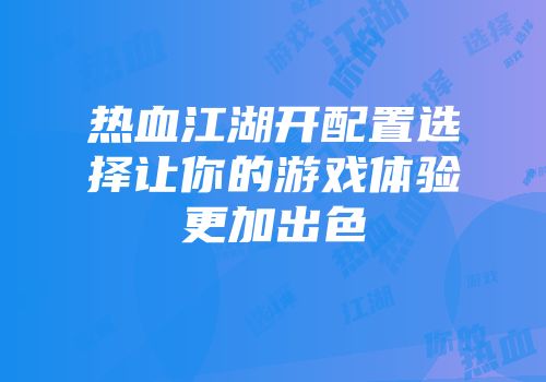 热血江湖开配置选择让你的游戏体验更加出色