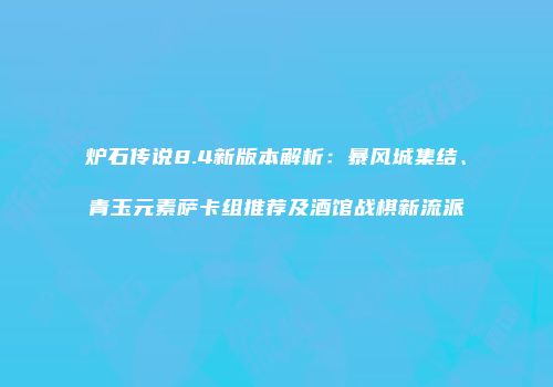 炉石传说8.4新版本解析：暴风城集结、青玉元素萨卡组推荐及酒馆战棋新流派