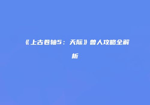 《上古卷轴5：天际》兽人攻略全解析