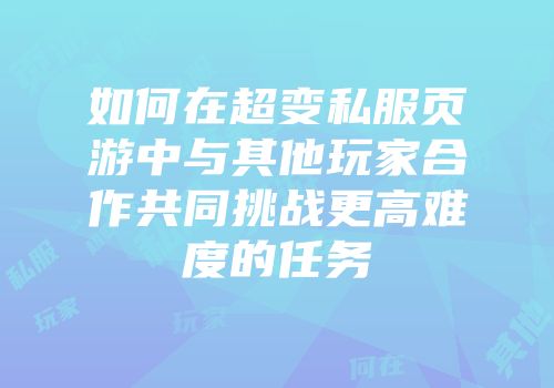 如何在超变私服页游中与其他玩家合作共同挑战更高难度的任务
