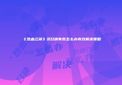 《热血江湖》灵召唤失败怎么办有效解决策略