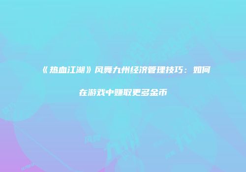 《热血江湖》风舞九州经济管理技巧：如何在游戏中赚取更多金币