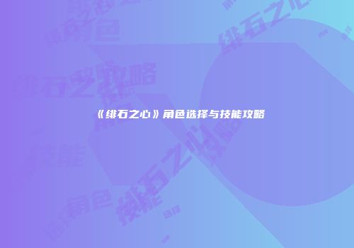 《绯石之心》角色选择与技能攻略