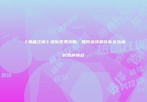 《热血江湖》组队任务攻略：如何选择最佳队友以应对各种挑战