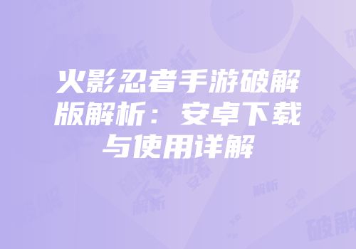 火影忍者手游破解版解析：安卓下载与使用详解