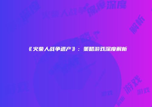 《火柴人战争遗产》：策略游戏深度解析
