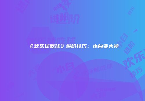 《欢乐球吃球》进阶技巧：小白变大神