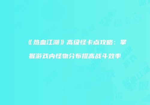 《热血江湖》高级怪卡点攻略:掌握游戏内怪物分布提高战斗效率
