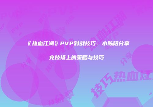 《热血江湖》PVP对战技巧：小陈阳分享竞技场上的策略与技巧