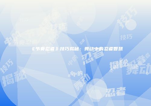 《节奏忍者》技巧揭秘：舞动中的忍者智慧