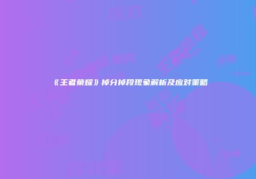 《王者荣耀》掉分掉段现象解析及应对策略