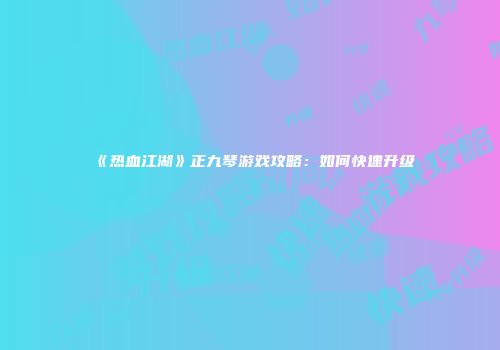 《热血江湖》正九琴游戏攻略：如何快速升级