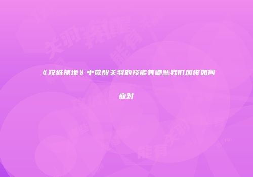 《攻城掠地》中觉醒关羽的技能有哪些我们应该如何应对