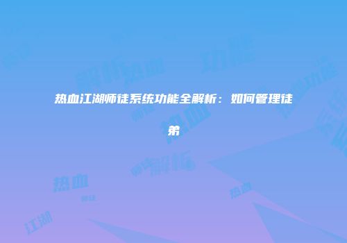 热血江湖师徒系统功能全解析：如何管理徒弟