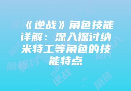 《逆战》角色技能详解：深入探讨纳米特工等角色的技能特点