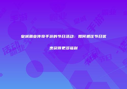 皇城霸业传奇手游的节日活动：如何抓住节日优惠获得更多福利