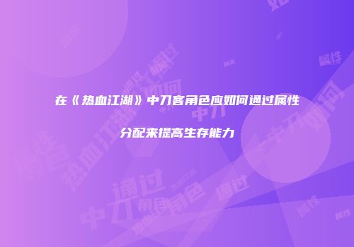 在《热血江湖》中刀客角色应如何通过属性分配来提高生存能力