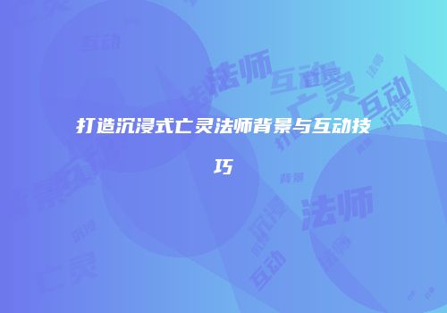 打造沉浸式亡灵法师背景与互动技巧