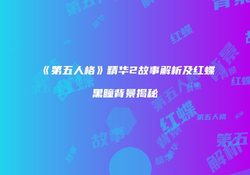 《第五人格》精华2故事解析及红蝶黑瞳背景揭秘