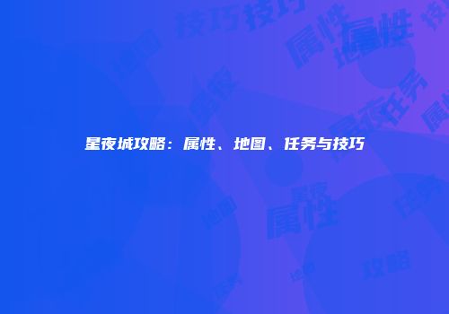 星夜城攻略：属性、地图、任务与技巧