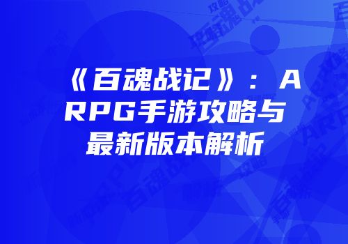 《百魂战记》:ARPG手游攻略与最新版本解析