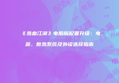 《热血江湖》电脑版配置升级：电源、散热系统及外设选择指南