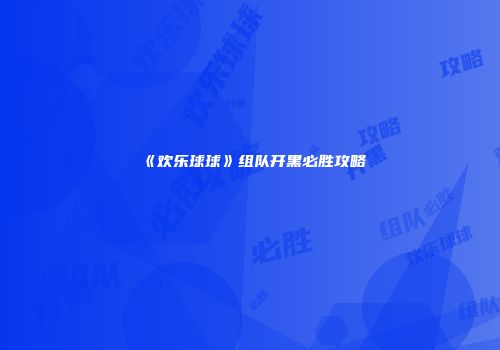 《欢乐球球》组队开黑必胜攻略