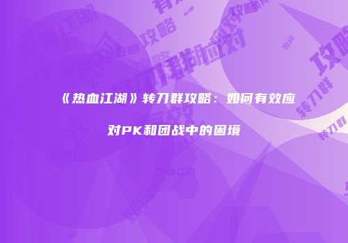 《热血江湖》转刀群攻略：如何有效应对PK和团战中的困境