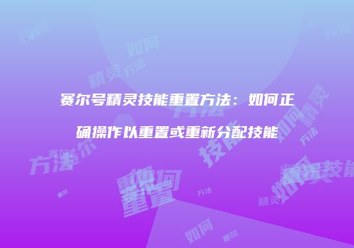 赛尔号精灵技能重置方法：如何正确操作以重置或重新分配技能